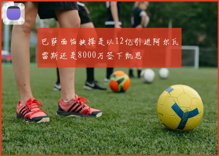巴萨面临抉择是以12亿引进阿尔瓦雷斯还是8000万签下凯恩