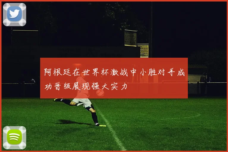 阿根廷在世界杯激战中小胜对手成功晋级展现强大实力