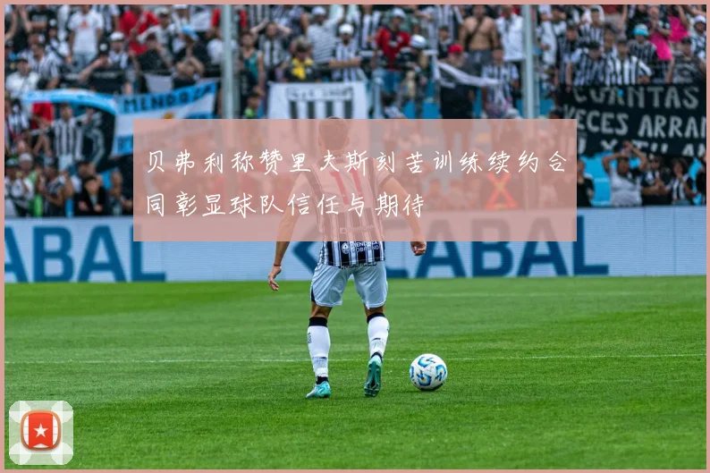 贝弗利称赞里夫斯刻苦训练续约合同彰显球队信任与期待