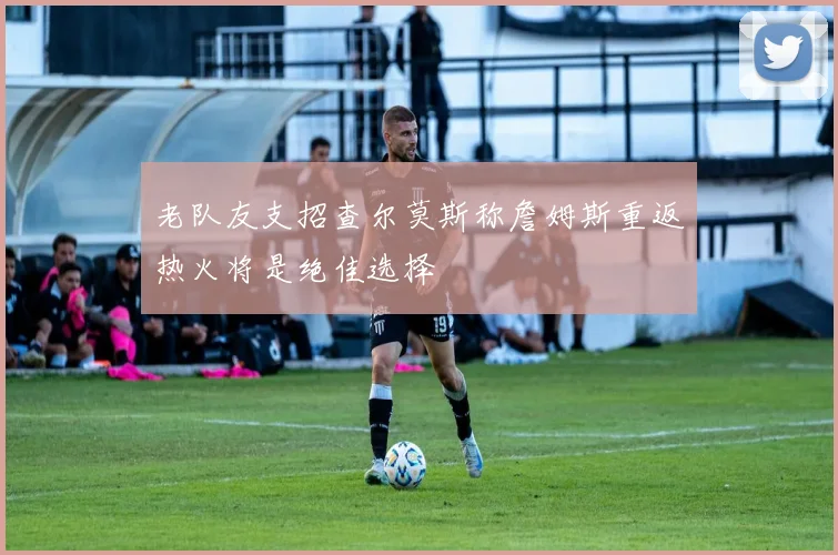 老队友支招查尔莫斯称詹姆斯重返热火将是绝佳选择