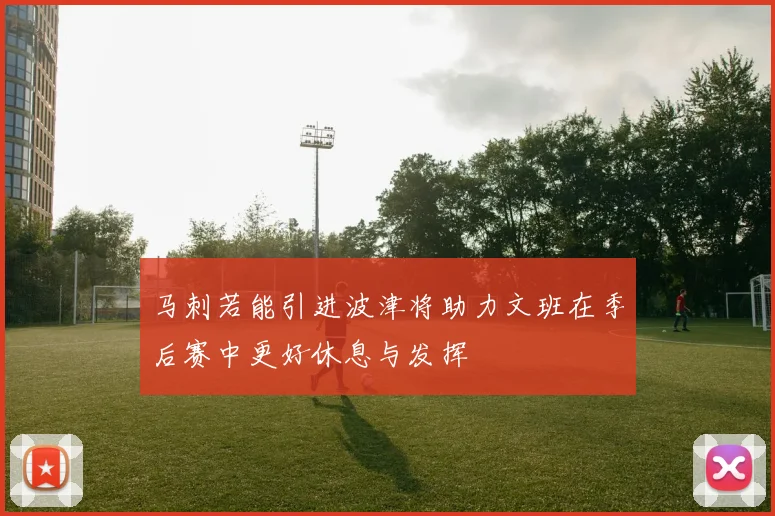 马刺若能引进波津将助力文班在季后赛中更好休息与发挥