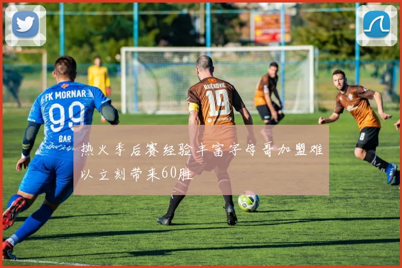 热火季后赛经验丰富字母哥加盟难以立刻带来60胜