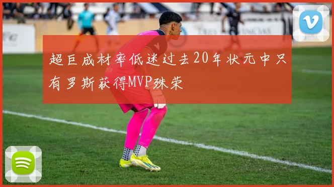 超巨成材率低迷过去20年状元中只有罗斯获得MVP殊荣