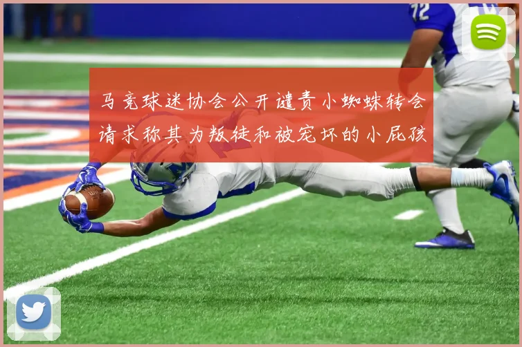 马竞球迷协会公开谴责小蜘蛛转会请求称其为叛徒和被宠坏的小屁孩
