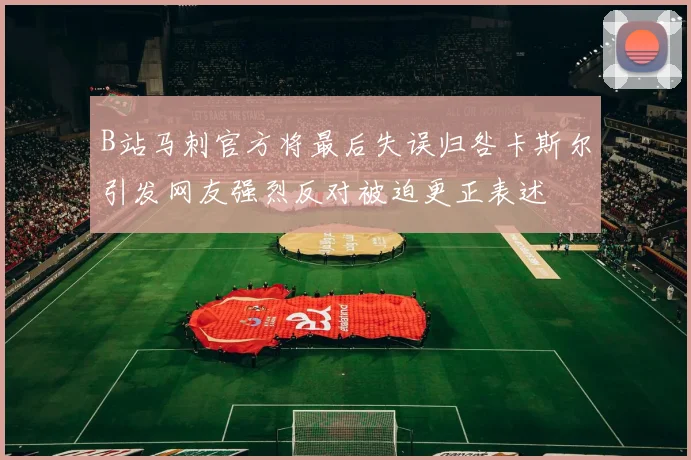 B站马刺官方将最后失误归咎卡斯尔引发网友强烈反对被迫更正表述