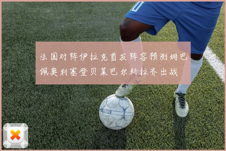 法国对阵伊拉克首发阵容预测姆巴佩奥利塞登贝莱巴尔科拉齐出战