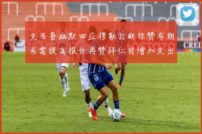 克洛普幽默回应穆勒打断称赞布朗或需提高报价再赞拜仁将增加支出
