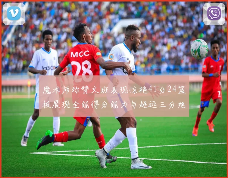 魔术师称赞文班表现惊艳41分24篮板展现全能得分能力与超远三分绝技