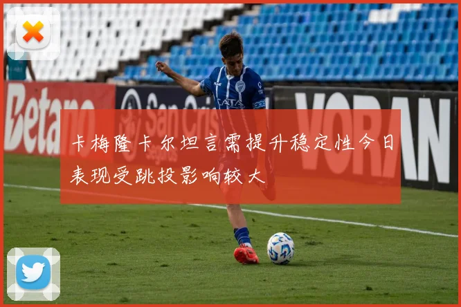 卡梅隆卡尔坦言需提升稳定性今日表现受跳投影响较大